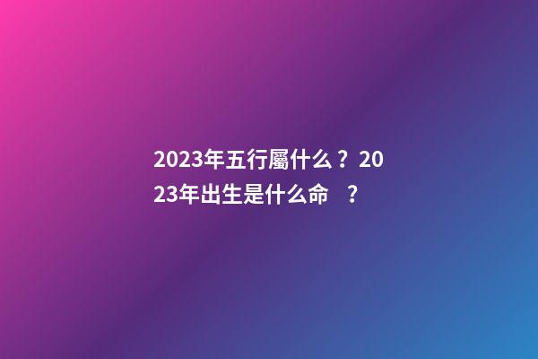 2023年五行屬什么？2023年出生是什么命？